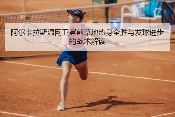 阿尔卡拉斯温网卫冕前草地热身全胜与发球进步的战术解读