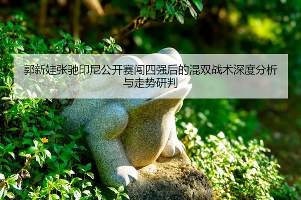 郭新娃张驰印尼公开赛闯四强后的混双战术深度分析与走势研判