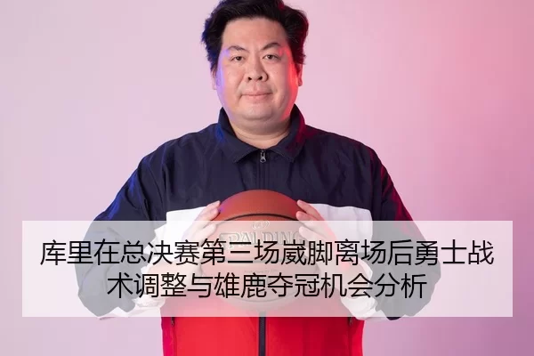 库里在总决赛第三场崴脚离场后勇士战术调整与雄鹿夺冠机会分析