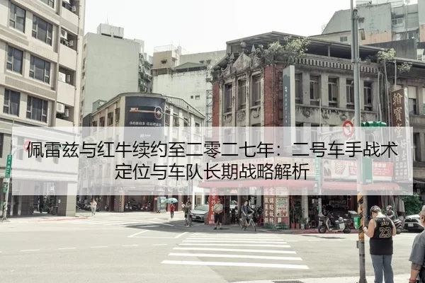 佩雷兹与红牛续约至二零二七年：二号车手战术定位与车队长期战略解析