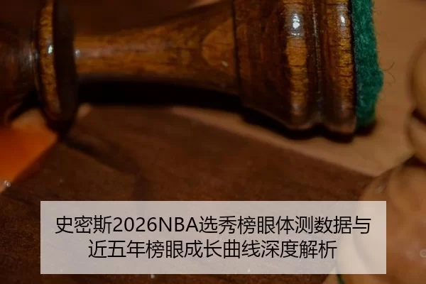 史密斯2026NBA选秀榜眼体测数据与近五年榜眼成长曲线深度解析