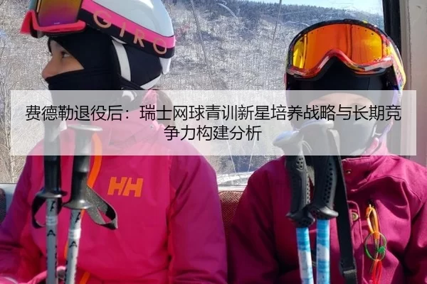 费德勒退役后：瑞士网球青训新星培养战略与长期竞争力构建分析