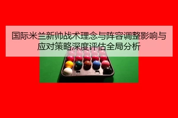 国际米兰新帅战术理念与阵容调整影响与应对策略深度评估全局分析