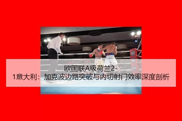 欧国联A级荷兰2-1意大利：加克波边路突破与内切射门效率深度剖析