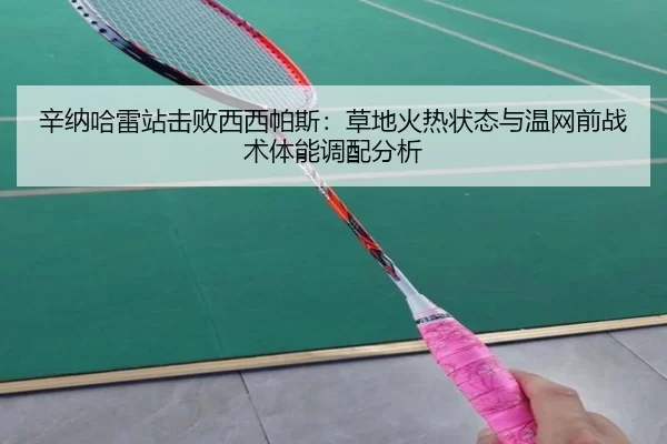 辛纳哈雷站击败西西帕斯：草地火热状态与温网前战术体能调配分析