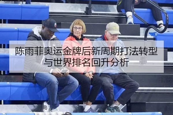 陈雨菲奥运金牌后新周期打法转型与世界排名回升分析