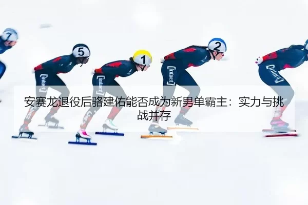 an-sai-long-tui-yi-hou-luo-jian-you-neng-fou-cheng-wei-xin-nan-dan-ba-zhu-shi-li-yu-tiao-zhan-bing-cun-2-588.jpg