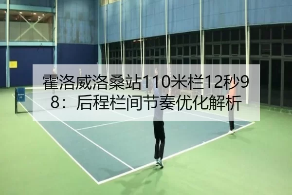 霍洛威洛桑站110米栏12秒98：后程栏间节奏优化解析